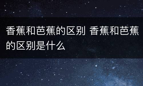 香蕉和芭蕉的区别 香蕉和芭蕉的区别是什么