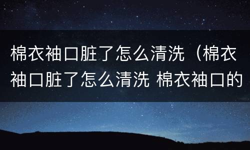 棉衣袖口脏了怎么清洗（棉衣袖口脏了怎么清洗 棉衣袖口的清洗方法）