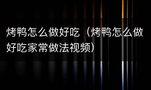 烤鸭怎么做好吃（烤鸭怎么做好吃家常做法视频）