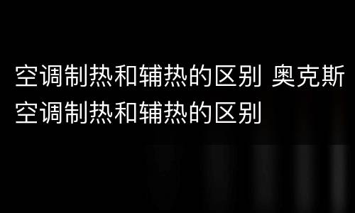 空调制热和辅热的区别 奥克斯空调制热和辅热的区别