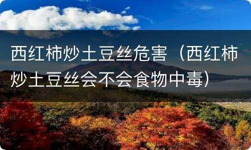 西红柿炒土豆丝危害（西红柿炒土豆丝会不会食物中毒）
