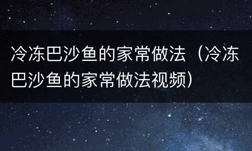 冷冻巴沙鱼的家常做法（冷冻巴沙鱼的家常做法视频）
