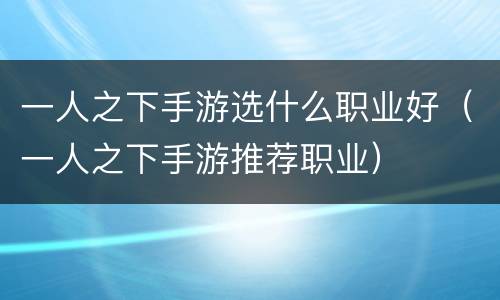 一人之下手游选什么职业好（一人之下手游推荐职业）