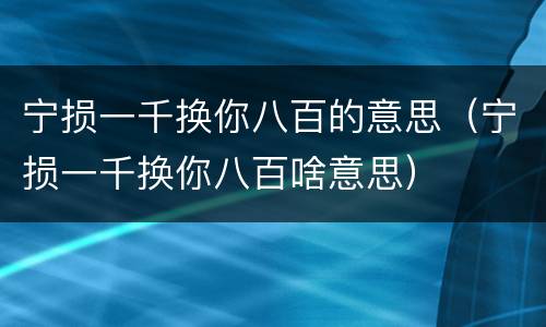 宁损一千换你八百的意思（宁损一千换你八百啥意思）