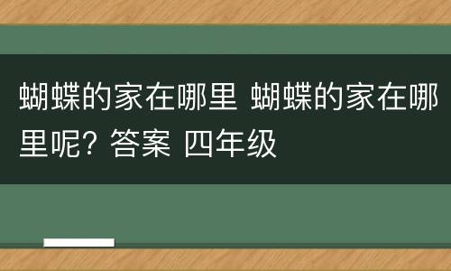 蝴蝶的家在哪里 蝴蝶的家在哪里呢? 答案 四年级