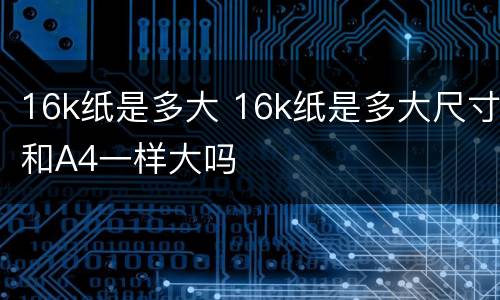 16k纸是多大 16k纸是多大尺寸和A4一样大吗