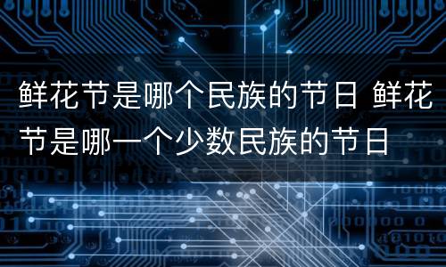 鲜花节是哪个民族的节日 鲜花节是哪一个少数民族的节日