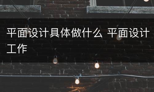 平面设计具体做什么 平面设计工作