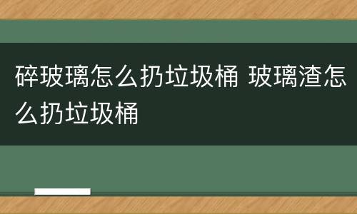 碎玻璃怎么扔垃圾桶 玻璃渣怎么扔垃圾桶