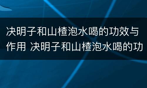 决明子和山楂泡水喝的功效与作用 决明子和山楂泡水喝的功效与作用禁忌