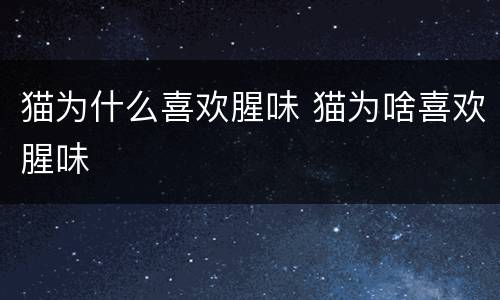 猫为什么喜欢腥味 猫为啥喜欢腥味