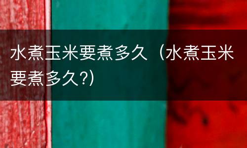 水煮玉米要煮多久（水煮玉米要煮多久?）