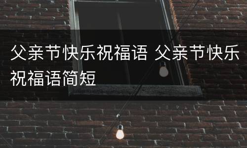 父亲节快乐祝福语 父亲节快乐祝福语简短