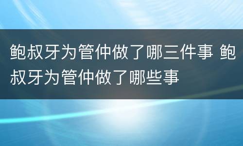 鲍叔牙为管仲做了哪三件事 鲍叔牙为管仲做了哪些事