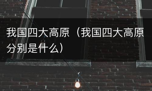 我国四大高原（我国四大高原分别是什么）