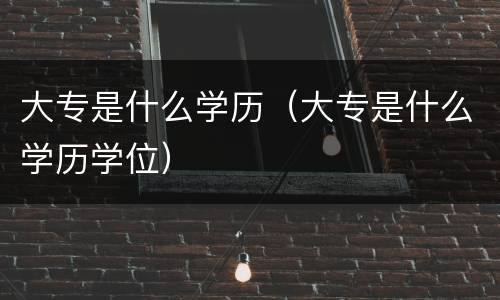大专是什么学历（大专是什么学历学位）
