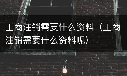 工商注销需要什么资料（工商注销需要什么资料呢）