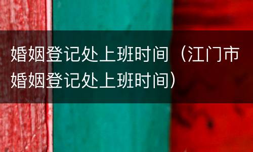 婚姻登记处上班时间（江门市婚姻登记处上班时间）