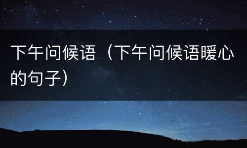 下午问候语（下午问候语暖心的句子）