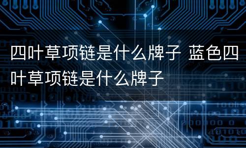 四叶草项链是什么牌子 蓝色四叶草项链是什么牌子