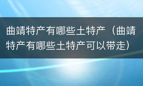 曲靖特产有哪些土特产（曲靖特产有哪些土特产可以带走）