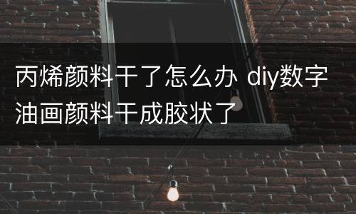 丙烯颜料干了怎么办 diy数字油画颜料干成胶状了