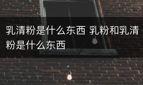 乳清粉是什么东西 乳粉和乳清粉是什么东西