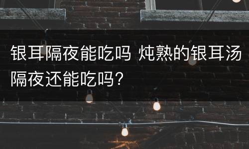 银耳隔夜能吃吗 炖熟的银耳汤隔夜还能吃吗?