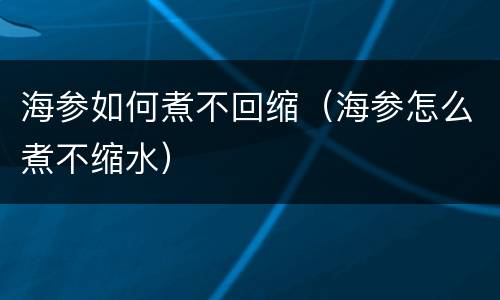 海参如何煮不回缩（海参怎么煮不缩水）