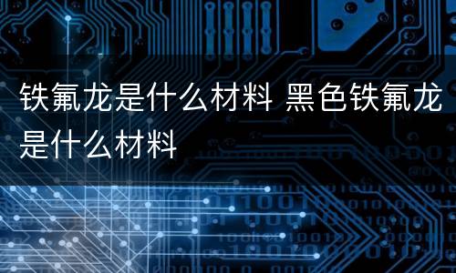 铁氟龙是什么材料 黑色铁氟龙是什么材料