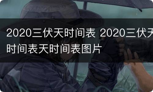 2020三伏天时间表 2020三伏天时间表天时间表图片