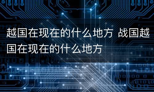 越国在现在的什么地方 战国越国在现在的什么地方