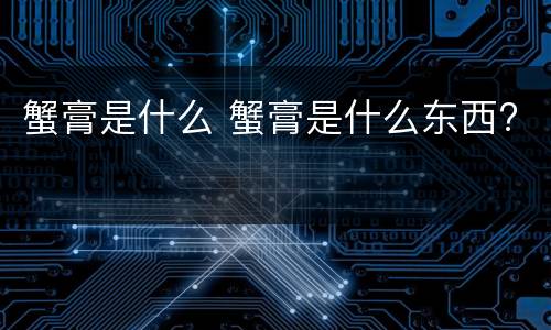 蟹膏是什么 蟹膏是什么东西?
