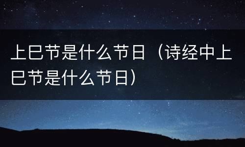 上巳节是什么节日（诗经中上巳节是什么节日）