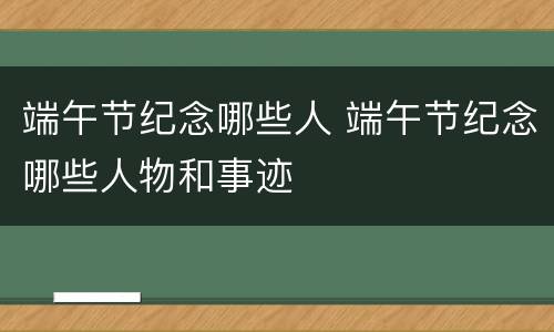 端午节纪念哪些人 端午节纪念哪些人物和事迹