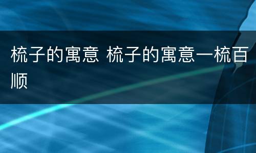 梳子的寓意 梳子的寓意一梳百顺