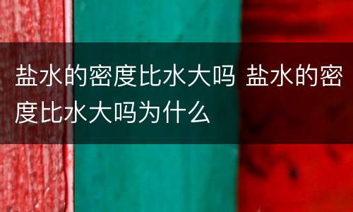 盐水的密度比水大吗 盐水的密度比水大吗为什么