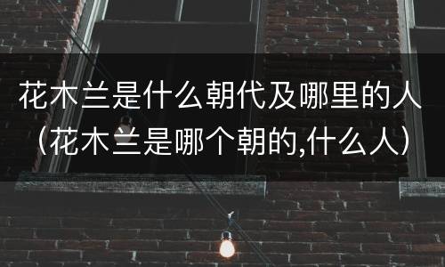 花木兰是什么朝代及哪里的人（花木兰是哪个朝的,什么人）
