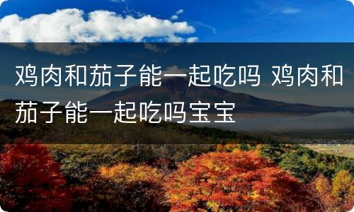鸡肉和茄子能一起吃吗 鸡肉和茄子能一起吃吗宝宝