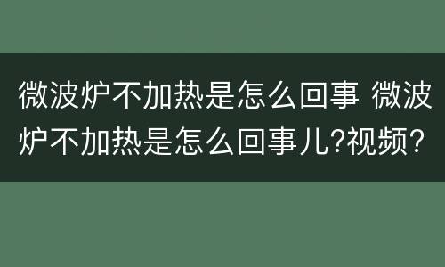 微波炉不加热是怎么回事 微波炉不加热是怎么回事儿?视频?