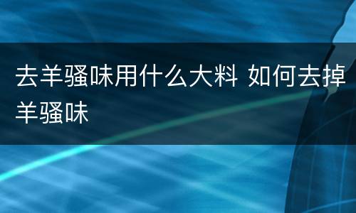 去羊骚味用什么大料 如何去掉羊骚味