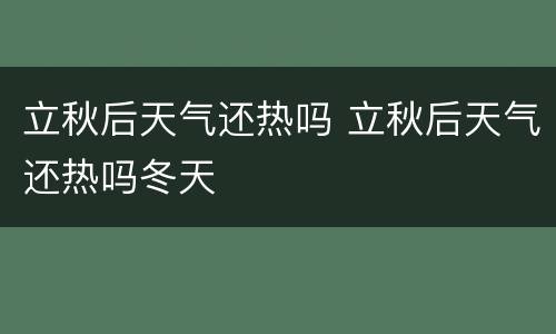 立秋后天气还热吗 立秋后天气还热吗冬天