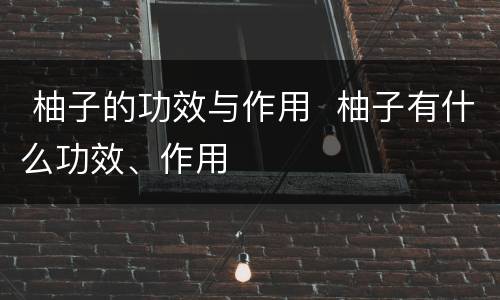  柚子的功效与作用  柚子有什么功效、作用