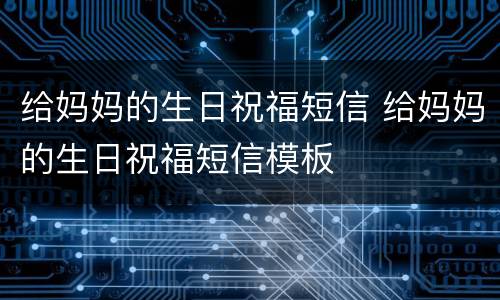 给妈妈的生日祝福短信 给妈妈的生日祝福短信模板