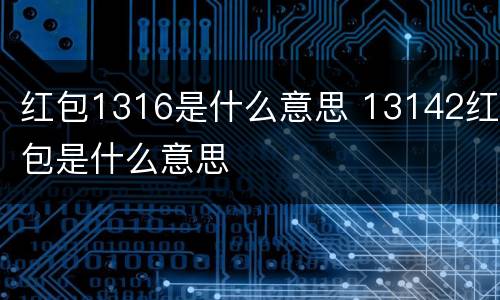 红包1316是什么意思 13142红包是什么意思