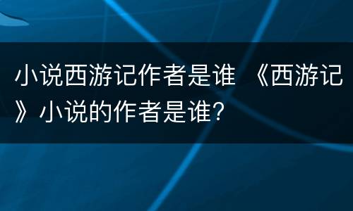 小说西游记作者是谁 《西游记》小说的作者是谁?