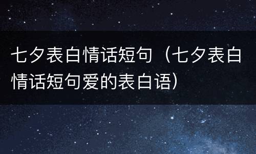 七夕表白情话短句（七夕表白情话短句爱的表白语）