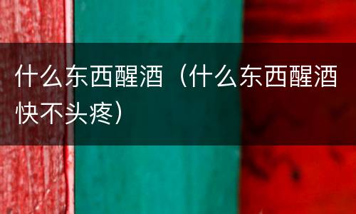 什么东西醒酒（什么东西醒酒快不头疼）