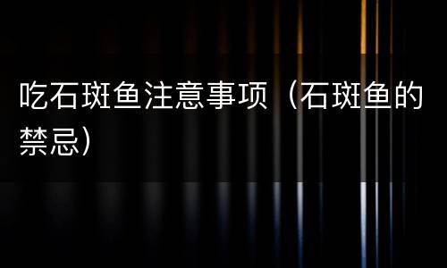 吃石斑鱼注意事项（石斑鱼的禁忌）