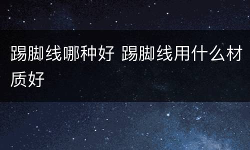 踢脚线哪种好 踢脚线用什么材质好